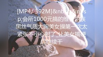 [MP4/ 392M]&nbsp;&nbsp;会所1000元搞的维吾尔族黑丝气质大胸美女操第一次太紧张不小心射了_让美女搞硬后继续干