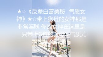 ★☆《反差白富美秘️气质女神》★☆带上狗链的女神那是非常淫贱 你的女神在这里是一只带上G链的骚母G 气质尤物肆意蹂躏