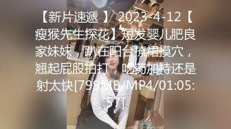 【新片速遞 】 2023-4-12【瘦猴先生探花】短发婴儿肥良家妹妹，趴在阳台撩裙摸穴，翘起屁股拍打，吃药加持还是射太快[799MB/MP4/01:05:57]