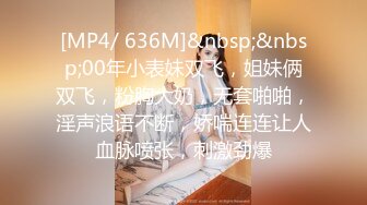 [MP4/ 636M]&nbsp;&nbsp;00年小表妹双飞，姐妹俩双飞，粉胸大奶，无套啪啪，淫声浪语不断，娇喘连连让人血脉喷张，刺激劲爆