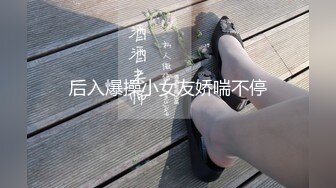 后入爆操小女友娇喘不停