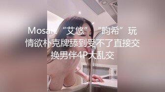 Mosaic“艾悠”“昀希”玩情欲朴克牌舔到受不了直接交换男伴4P大乱交