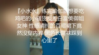 『小水水』练完瑜伽就想要吃鸡吧的小骚货反差白富美御姐女神 性感清纯的百褶裙下竟然没穿内裤 黑色长筒袜踩到心里了