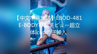 【中文字幕無碼】EBOD-481 E-BODY専屬デビュー超立体Icupの逆輸入