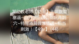 某幼教老师【幼湿】上课跳蛋塞逼~户外游乐园公厕玩弄阴穴~特写道具假屌插逼~相当刺激！【49v】 (44)