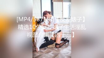 [MP4/587MB]【反差婊子】精选10位反差婊子生活淫乱视图合集【四十三】