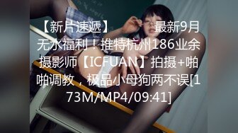 【新片速遞】 ⚫️⚫️最新9月无水福利！推特杭州186业余摄影师【ICFUAN】拍摄+啪啪调教，极品小母狗两不误[173M/MP4/09:41]