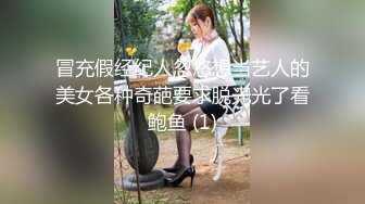 冒充假经纪人忽悠想当艺人的美女各种奇葩要求脱光光了看鲍鱼 (1)