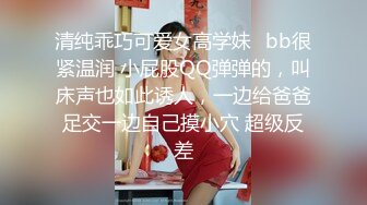 清纯乖巧可爱女高学妹✿bb很紧温润 小屁股QQ弹弹的，叫床声也如此诱人，一边给爸爸足交一边自己摸小穴 超级反差