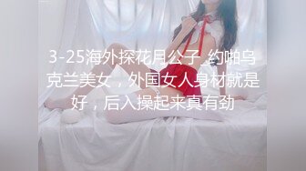 3-25海外探花月公子_约啪乌克兰美女，外国女人身材就是好，后入操起来真有劲