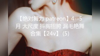 【绝对舞力 patreon】4--5月 大尺度 抖胸扭胯 漏毛艳舞合集【24v】 (5)