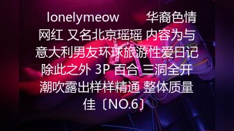 ✨lonelymeow✨▶▶华裔色情网红 又名北京瑶瑶 内容为与意大利男友环球旅游性爱日记 除此之外 3P 百合 三洞全开 潮吹露出样样精通 整体质量佳〔NO.6〕