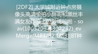 [2DF2] 大学城附近钟点房摄像头高清偷拍小胖哥和黑丝丰满女友轮流上位激情啪啪 - soav(1005209-4302232)_evMerge[MP4/92.1MB][BT种子]