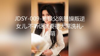 JDSY-009-被绿父亲怒操叛逆女儿.不听话就要被大屌洗礼-小萌