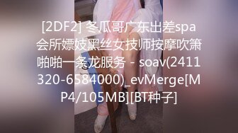 [2DF2] 冬瓜哥广东出差spa会所嫖妓黑丝女技师按摩吹箫啪啪一条龙服务 - soav(2411320-6584000)_evMerge[MP4/105MB][BT种子]