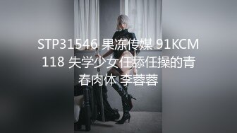 STP31546 果冻传媒 91KCM118 失学少女任舔任操的青春肉体 李蓉蓉