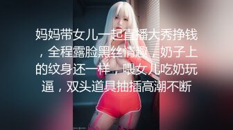 妈妈带女儿一起直播大秀挣钱，全程露脸黑丝情趣，奶子上的纹身还一样，喂女儿吃奶玩逼，双头道具抽插高潮不断