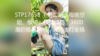 STP17658 （第二场）每晚空姐、模特、校花精选，3600高价极品模特，靠颜值打全场，劲爆刺激