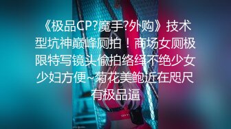 《极品CP?魔手?外购》技术型坑神巅峰厕拍！商场女厕极限特写镜头偸拍络绎不绝少女少妇方便~菊花美鲍近在咫尺有极品逼