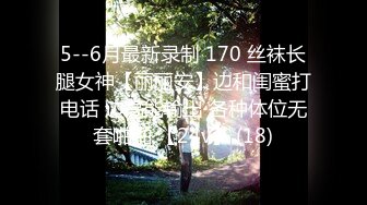 5--6月最新录制 170 丝袜长腿女神【丽丽安】边和闺蜜打电话 边高能输出 各种体位无套啪啪 【24v】 (18)