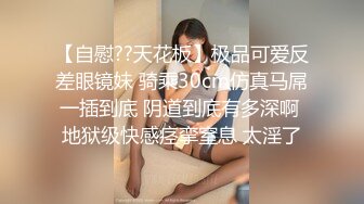 【自慰??天花板】极品可爱反差眼镜妹 骑乘30cm仿真马屌一插到底 阴道到底有多深啊 地狱级快感痉挛窒息 太淫了