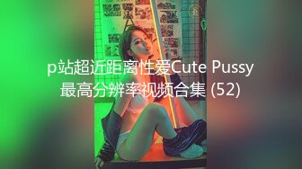 p站超近距离性爱Cute Pussy最高分辨率视频合集 (52)