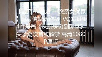 【国产AV首发❤️突袭女优家】麻豆传媒新作MTVQ1-EP14性爱篇《从厨房肏到卧室》失禁潮吹首次解禁 高清1080P原版