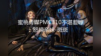 蜜桃传媒PMC310不堪羞辱怒操亲妹-斑斑