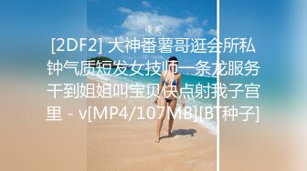 [2DF2] 大神番薯哥逛会所私钟气质短发女技师一条龙服务干到姐姐叫宝贝快点射我子宫里 - v[MP4/107MB][BT种子]