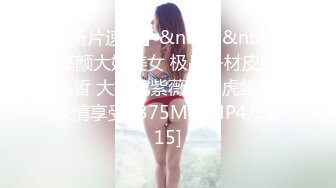 [MP4]STP23980 【丧志母狗无脑调教】调教界大神&nbsp;&nbsp;浸淫少妇圈十几年&nbsp;&nbsp;良家人妻背着老公上门&nbsp;&nbsp;求刺激&nbsp;&nbsp;要卖