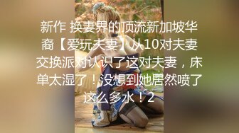 新作 换妻界的顶流新加坡华裔【爱玩夫妻】从10对夫妻交换派对认识了这对夫妻，床单太湿了！没想到她居然喷了这么多水！2