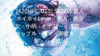 [420HHL-013] S.K(20) 素人ホイホイLover・素人・美少女・小柄・オナニー・清楚・カップル・電マ・潮吹き・黒髪・ハメ撮り