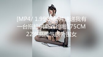 [MP4/ 1.99G] 新片速递我有一台拖拉机高端约啪175CM22岁高雅气质外围女