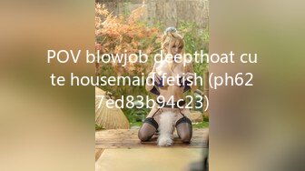 POV blowjob deepthoat cute housemaid fetish (ph627ed83b94c23)