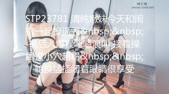 STP23781 清纯嫩妹今天和闺蜜一起操逼秀&nbsp;&nbsp;被后入爆操嗯嗯浪叫 接着操闺蜜小穴超粉&nbsp;&nbsp;轮换猛插闭着眼睛很享受