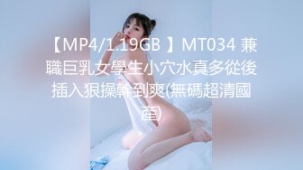 【MP4/1.19GB 】MT034 兼職巨乳女學生小穴水真多從後插入狠操幹到爽(無碼超清國產)