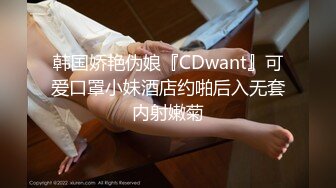 韩国娇艳伪娘『CDwant』可爱口罩小妹酒店约啪后入无套内射嫩菊