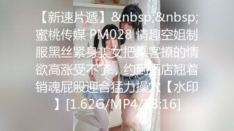 【新速片遞】&nbsp;&nbsp;蜜桃传媒 PM028 情趣空姐制服黑丝紧身美女把乘客撩的情欲高涨受不了，约到酒店翘着销魂屁股迎合猛力操穴【水印】[1.62G/MP4/28:16]