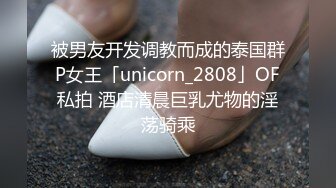 被男友开发调教而成的泰国群P女王「unicorn_2808」OF私拍 酒店清晨巨乳尤物的淫荡骑乘