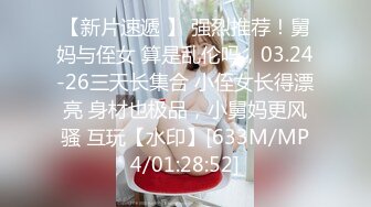 【新片速遞 】 强烈推荐！舅妈与侄女 算是乱伦吗，03.24-26三天长集合 小侄女长得漂亮 身材也极品，小舅妈更风骚 互玩【水印】[633M/MP4/01:28:52]