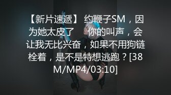 【新片速遞】 约鞭子SM，因为她太皮了❤️你的叫声，会让我无比兴奋，如果不用狗链栓着，是不是特想逃跑？[38M/MP4/03:10]