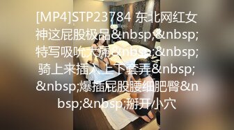 [MP4]STP23784 东北网红女神这屁股极品&nbsp;&nbsp;特写吸吮大屌&nbsp;&nbsp;骑上来插入上下套弄&nbsp;&nbsp;爆插屁股腰细肥臀&nbsp;&nbsp;掰开小穴