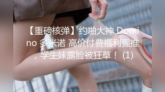 【重磅核弹】约啪大神 Domino 多米诺 高价付费福利强推，学生妹露脸被狂草！ (1)