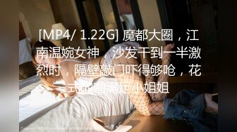 [MP4/ 1.22G] 魔都大圈，江南温婉女神，沙发干到一半激烈时，隔壁敲门吓得够呛，花式啪啪满足小姐姐