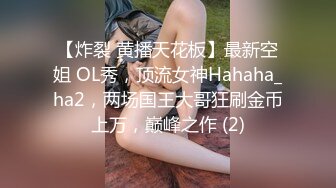 【炸裂 黄播天花板】最新空姐 OL秀，顶流女神Hahaha_ha2，两场国王大哥狂刷金币上万，巅峰之作 (2)