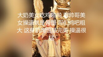 大奶美女吃鸡啪啪 看帅哥美女操逼就是养眼 哥们鸡吧粗大 这身肌肉也是完美 操逼很猛