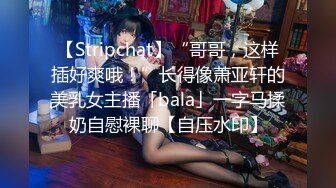 【Stripchat】“哥哥，这样插好爽哦！”长得像萧亚轩的美乳女主播「bala」一字马揉奶自慰裸聊【自压水印】