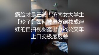 露脸才是王道！济南女大学生【玲子】如何被男友调教成淫娃的自拍视图露出野战公交车上口交极度反差