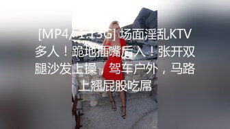 [MP4/ 1.13G] 场面淫乱KTV多人！跪地插嘴后入！张开双腿沙发上操，驾车户外，马路上翘屁股吃屌