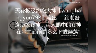 天花板级约炮大神『wanghangyuu798』流出❤️约啪各路顶级女神，别人眼中的女神在金主面前是多么下贱淫荡 下